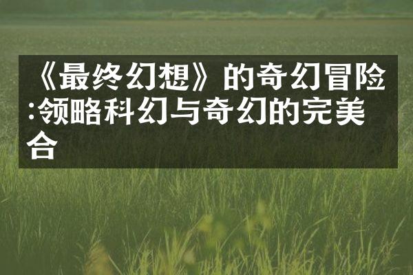 《最终幻想》的奇幻冒险:领略科幻与奇幻的完美结合