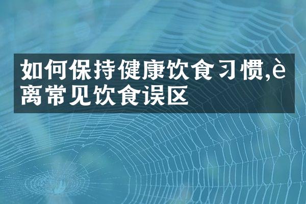 如何保持健康饮食习惯,远离常见饮食误区