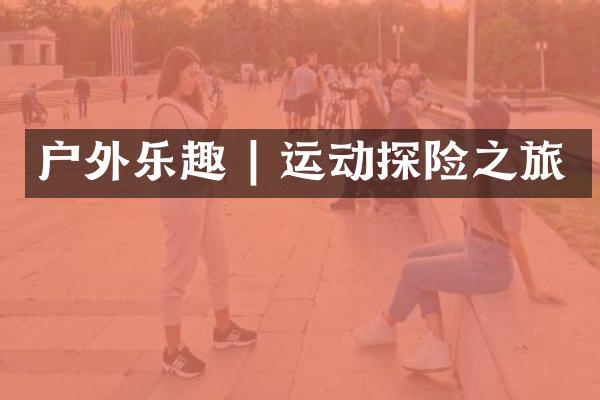 户外乐趣 | 运动探险之旅