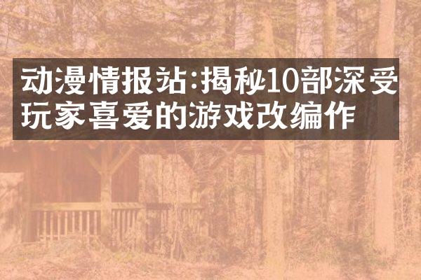动漫情报站:揭秘10部深受玩家喜爱的游戏改编作品