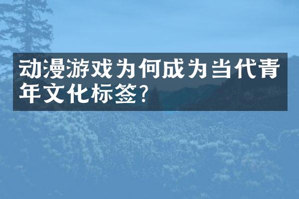 动漫游戏为何成为当代青年文化标签?