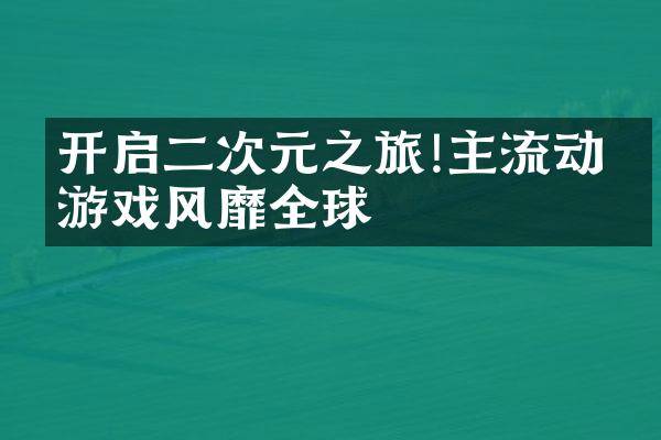 开启二次元之旅!主流动漫游戏风靡全球