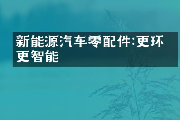新能源汽车零配件:更环保更智能