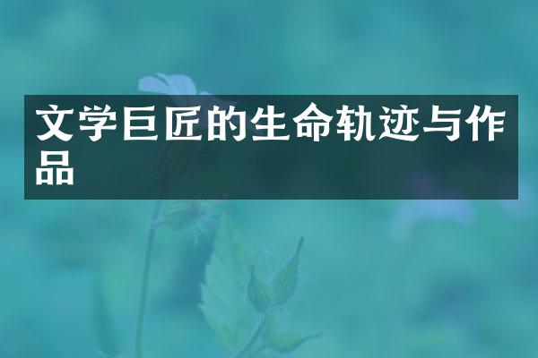 文学巨匠的生命轨迹与作品