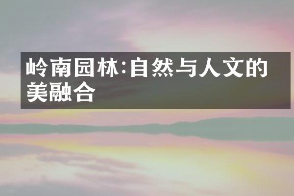 岭南园林:自然与人文的完美融合