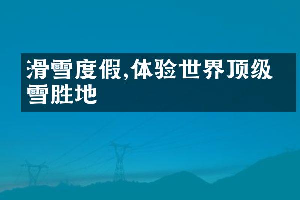 滑雪度假,体验世界顶级滑雪胜地