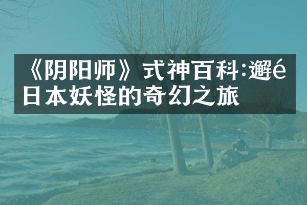 《阴阳师》式神百科:邂逅日本妖怪的奇幻之旅