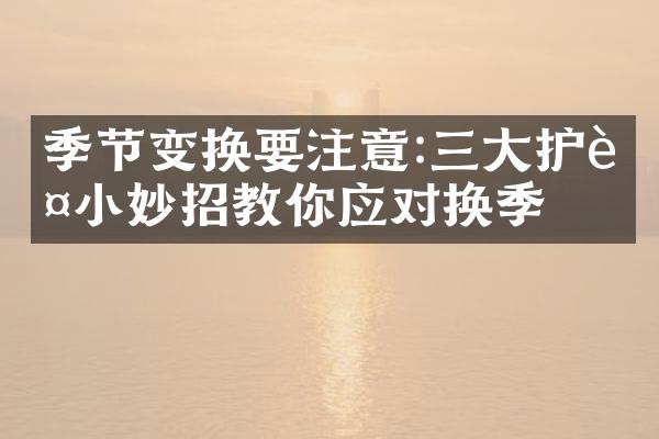 季节变换要注意:三大护肤小妙招教你应对换季