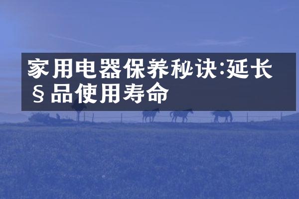 家用电器保养秘诀:延长产品使用寿命