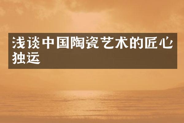 浅谈中国陶瓷艺术的匠心独运