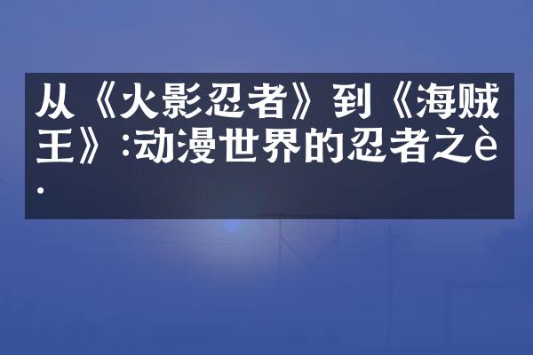 从《火影忍者》到《海贼王》:动漫世界的忍者之路
