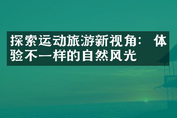 探索运动旅游新视角:  体验不一样的自然风光