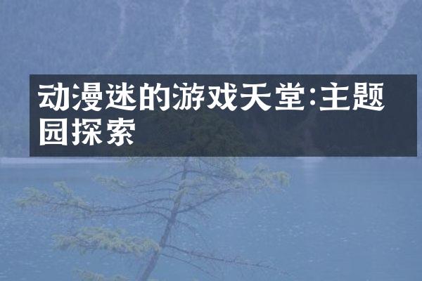 动漫迷的游戏天堂:主题乐园探索