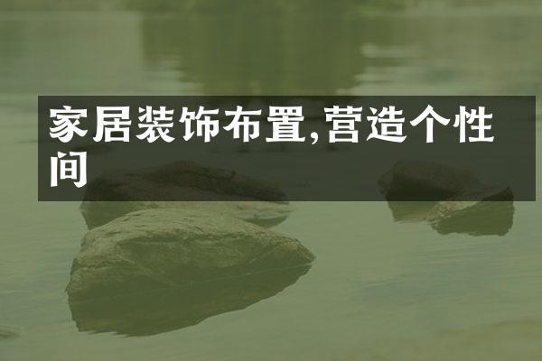 家居装饰布置,营造个性空间