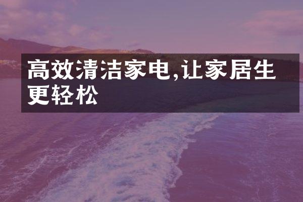 高效清洁家电,让家居生活更轻松