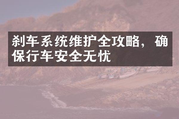 刹车系统维护全攻略，确保行车安全无忧