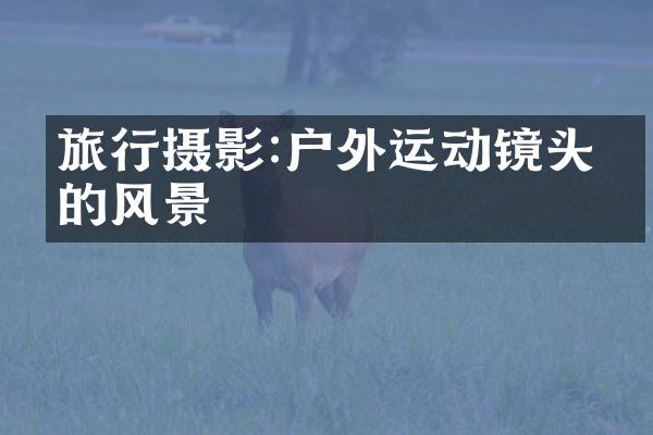 旅行摄影:户外运动镜头下的风景