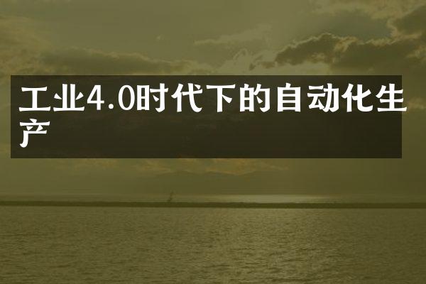 工业4.0时代下的自动化生产