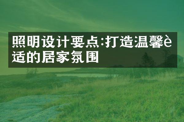照明设计要点:打造温馨舒适的居家氛围
