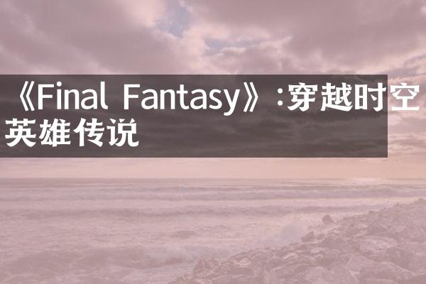 《Final Fantasy》:穿越时空的英雄传说