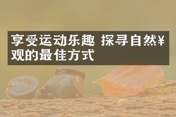 享受运动乐趣 探寻自然奇观的最佳方式