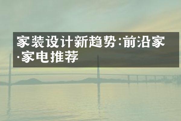 家装设计新趋势:前沿家具家电推荐