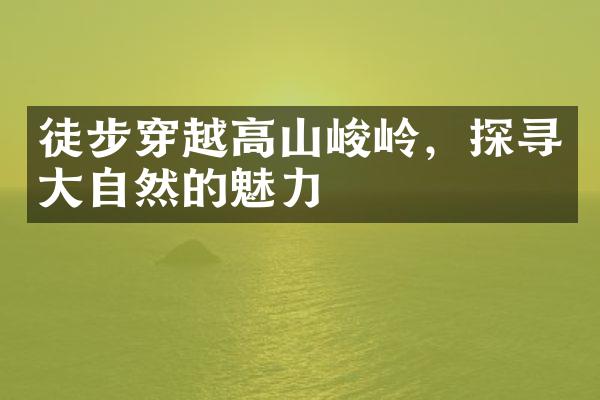 徒步穿越高山峻岭，探寻大自然的魅力