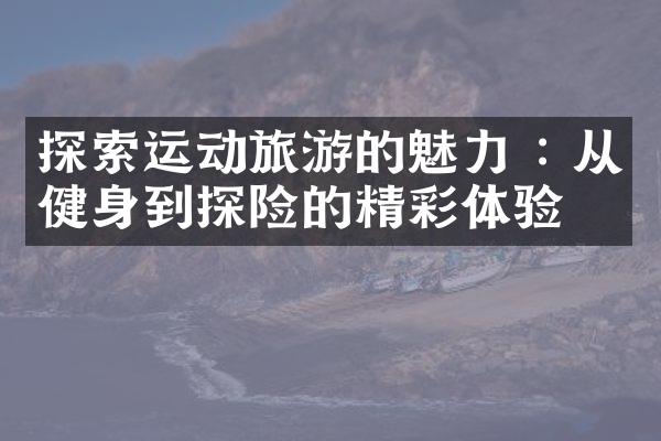 探索运动旅游的魅力 : 从健身到探险的精彩体验