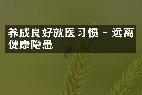 养成良好就医习惯 - 远离健康隐患