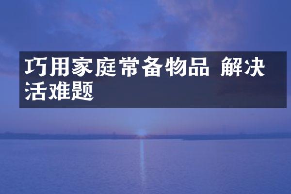巧用家庭常备物品 解决生活难题
