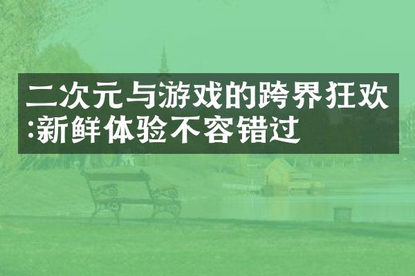二次元与游戏的跨界狂欢:新鲜体验不容错过