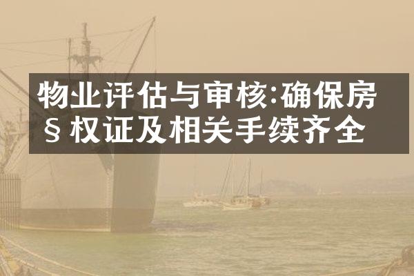 物业评估与审核:确保房产权证及相关手续齐全