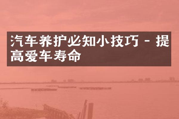 汽车养护必知小技巧 - 提高爱车寿命