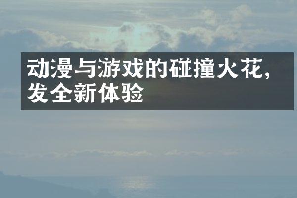 动漫与游戏的碰撞火花,引发全新体验