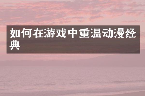 如何在游戏中重温动漫经典