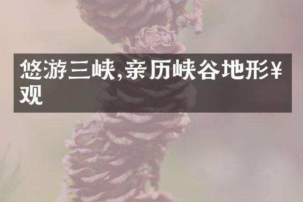 悠游三峡,亲历峡谷地形奇观