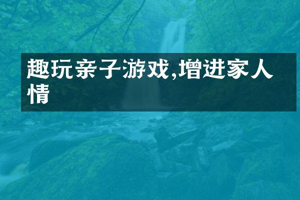 趣玩亲子游戏,增进家人感情