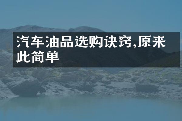 汽车油品选购诀窍,原来如此简单