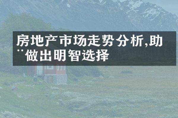 房地产市场走势分析,助您做出明智选择