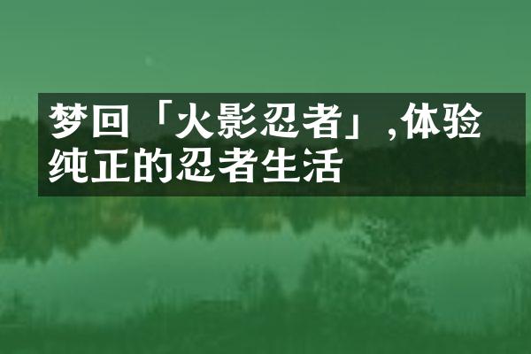 梦回「火影忍者」,体验最纯正的忍者生活
