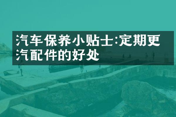 汽车保养小贴士:定期更换汽配件的好处