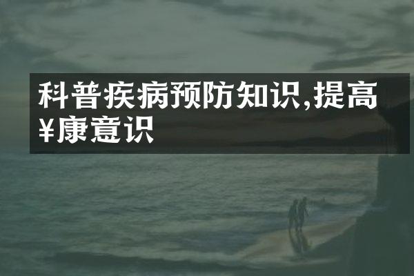 科普疾病预防知识,提高健康意识