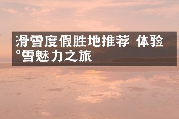 滑雪度假胜地推荐 体验冰雪魅力之旅