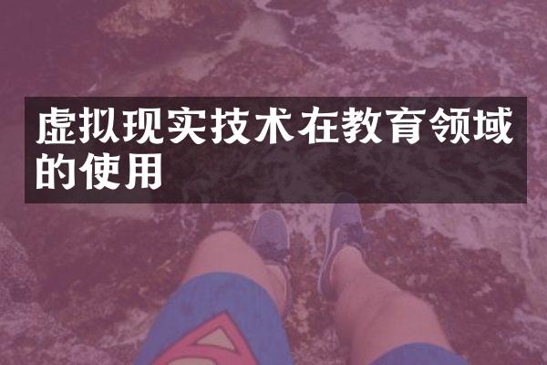 虚拟现实技术在教育领域的使用