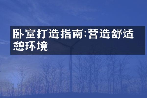卧室打造指南:营造舒适休憩环境