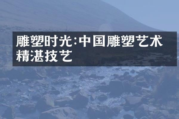 雕塑时光:中国雕塑艺术的精湛技艺