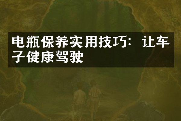 电瓶保养实用技巧：让车子健康驾驶