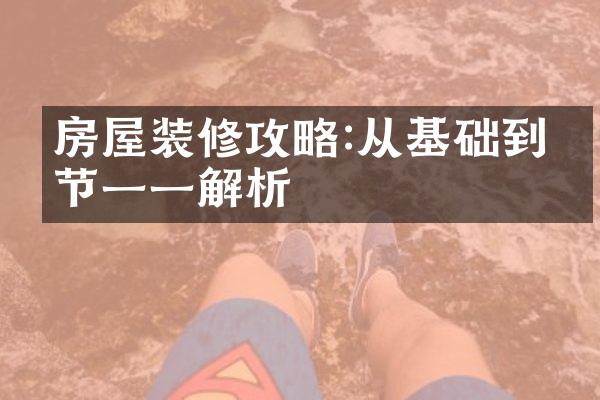 房屋装修攻略:从基础到细节一一解析