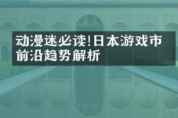 动漫迷必读!日本游戏市场前沿趋势解析