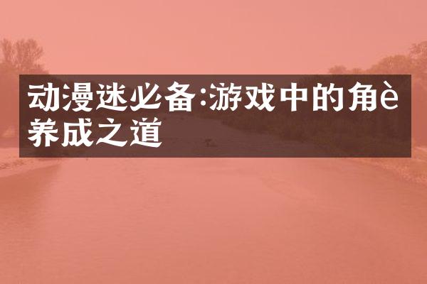 动漫迷必备:游戏中的角色养成之道